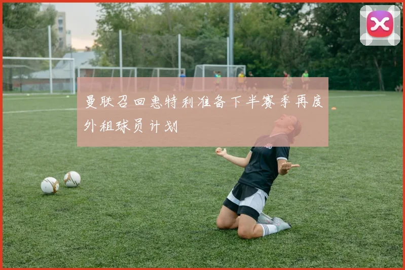 曼联召回惠特利准备下半赛季再度外租球员计划