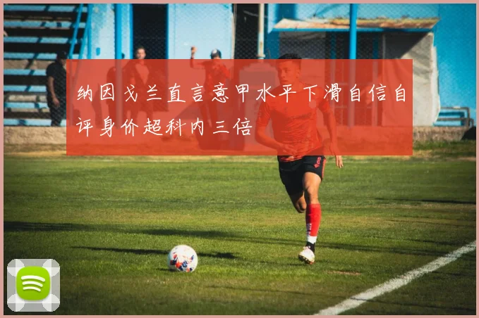 纳因戈兰直言意甲水平下滑自信自评身价超科内三倍