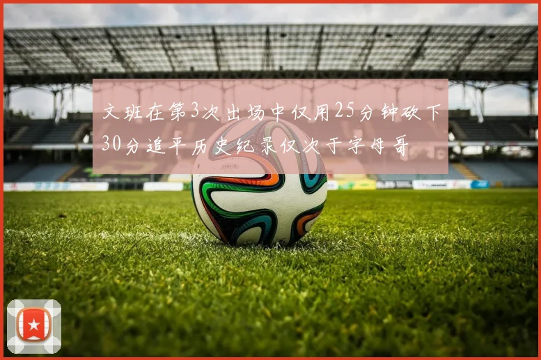 文班在第3次出场中仅用25分钟砍下30分追平历史纪录仅次于字母哥