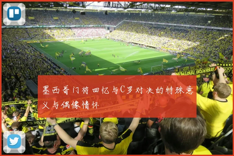 墨西哥门将回忆与C罗对决的特殊意义与偶像情怀
