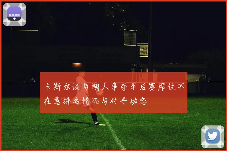 卡斯尔谈与湖人争夺季后赛席位不在意排名情况与对手动态