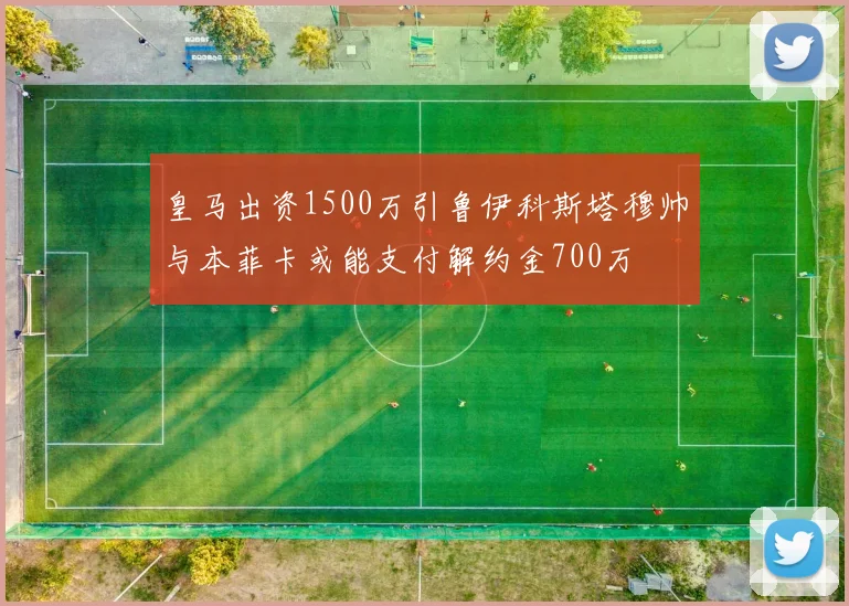 皇马出资1500万引鲁伊科斯塔穆帅与本菲卡或能支付解约金700万