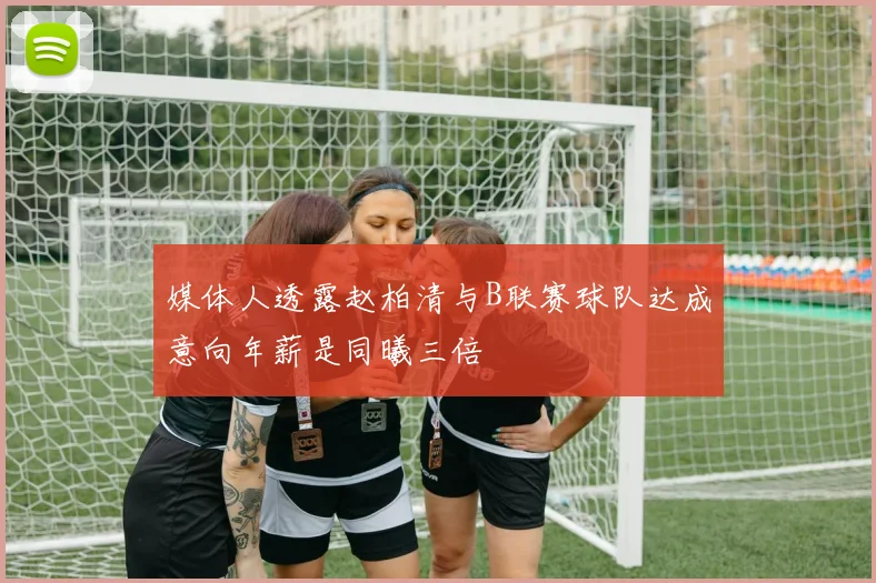 媒体人透露赵柏清与B联赛球队达成意向年薪是同曦三倍