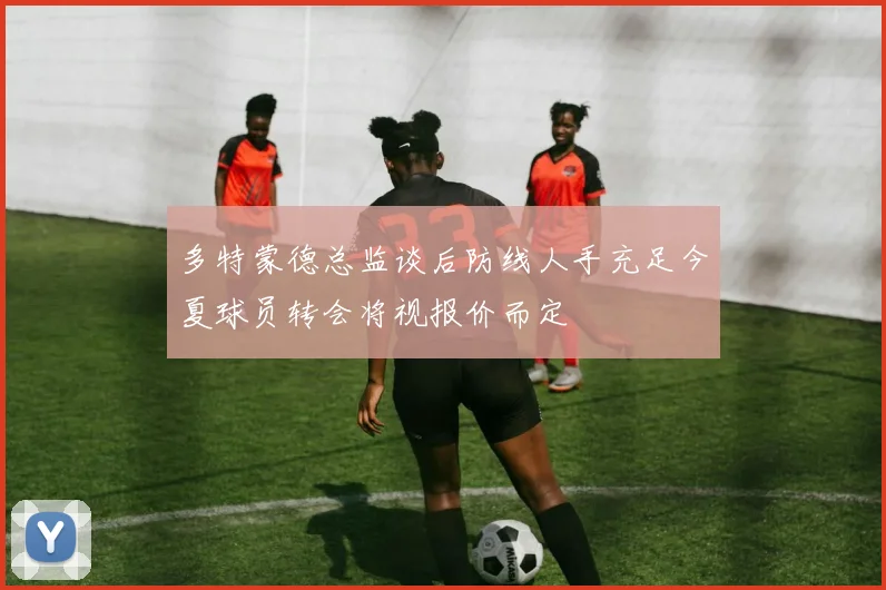 多特蒙德总监谈后防线人手充足今夏球员转会将视报价而定