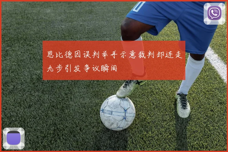 恩比德因误判举手示意裁判却连走九步引发争议瞬间