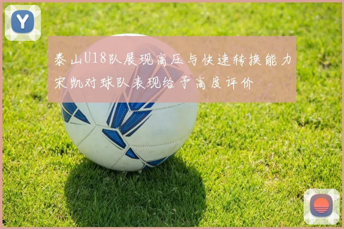 泰山U18队展现高压与快速转换能力宋凯对球队表现给予高度评价