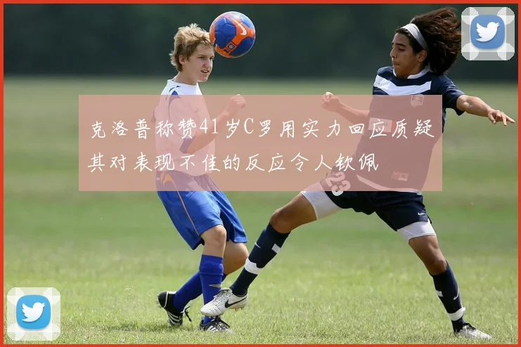 克洛普称赞41岁C罗用实力回应质疑其对表现不佳的反应令人钦佩
