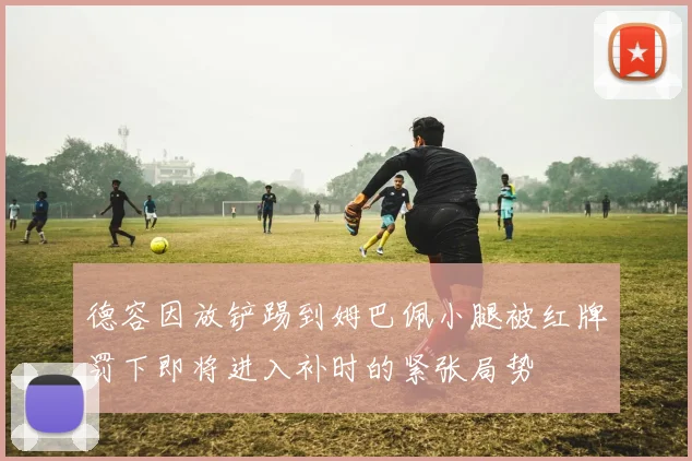德容因放铲踢到姆巴佩小腿被红牌罚下即将进入补时的紧张局势