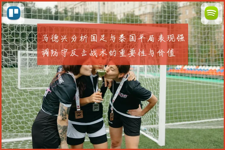 马德兴分析国足与泰国平局表现强调防守反击战术的重要性与价值