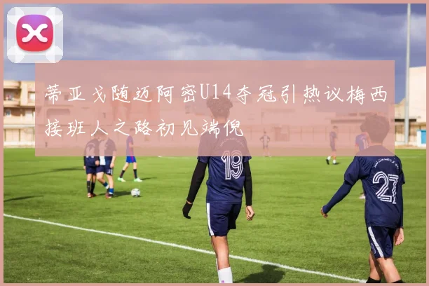 蒂亚戈随迈阿密U14夺冠引热议梅西接班人之路初见端倪