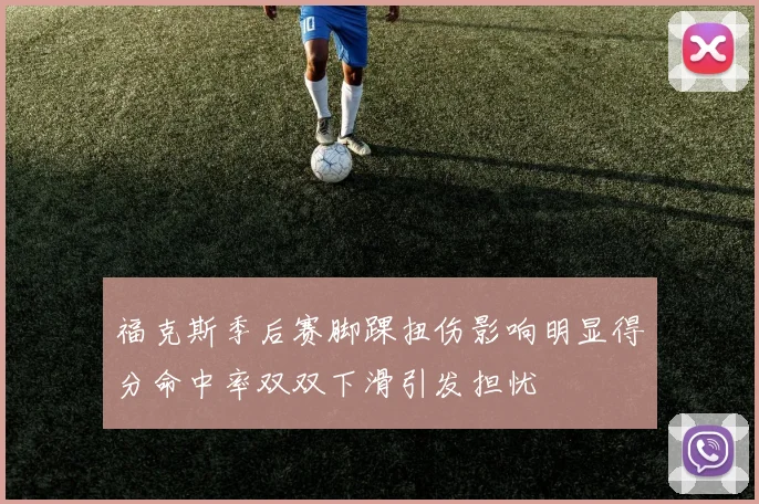 福克斯季后赛脚踝扭伤影响明显得分命中率双双下滑引发担忧