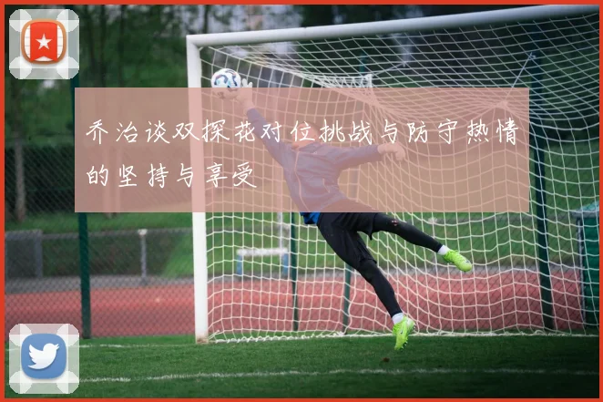 乔治谈双探花对位挑战与防守热情的坚持与享受