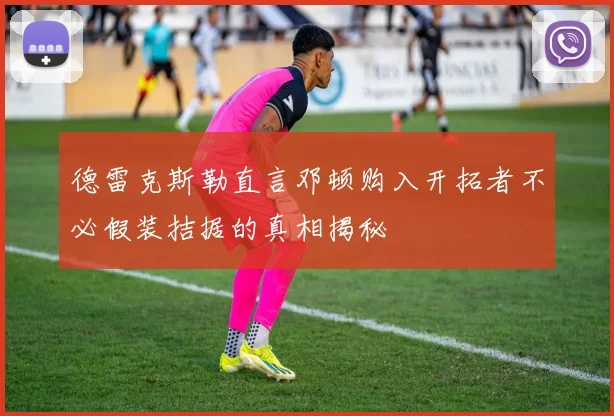 德雷克斯勒直言邓顿购入开拓者不必假装拮据的真相揭秘