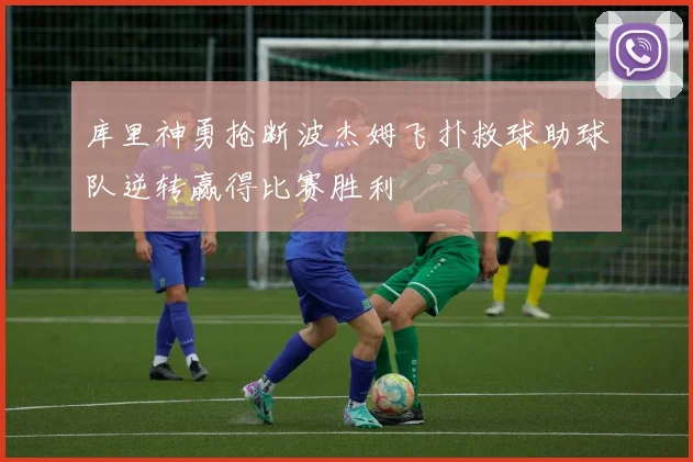 库里神勇抢断波杰姆飞扑救球助球队逆转赢得比赛胜利