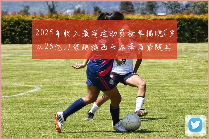2025年收入最高运动员榜单揭晓C罗以26亿刀领跑梅西和本泽马紧随其后