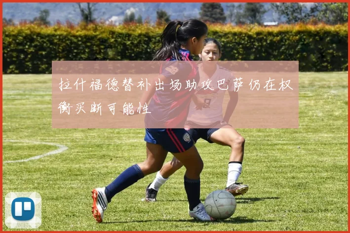拉什福德替补出场助攻巴萨仍在权衡买断可能性