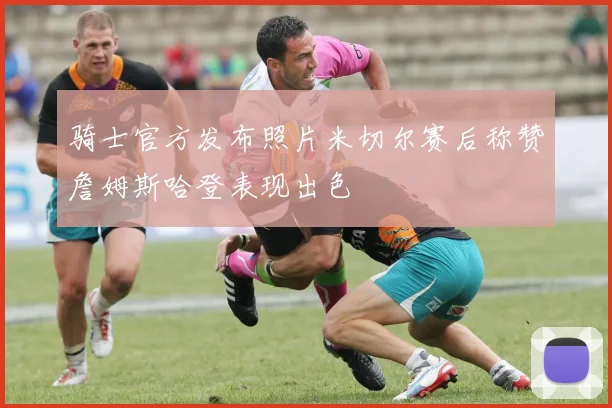 骑士官方发布照片米切尔赛后称赞詹姆斯哈登表现出色