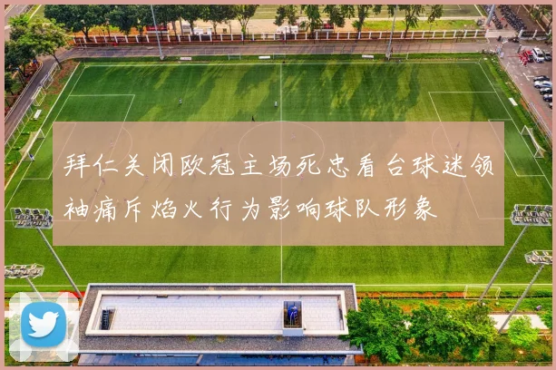 拜仁关闭欧冠主场死忠看台球迷领袖痛斥焰火行为影响球队形象
