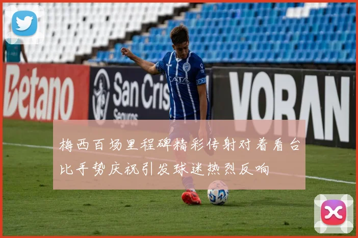 梅西百场里程碑精彩传射对着看台比手势庆祝引发球迷热烈反响