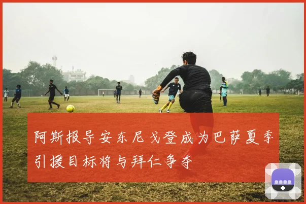 阿斯报导安东尼戈登成为巴萨夏季引援目标将与拜仁争夺
