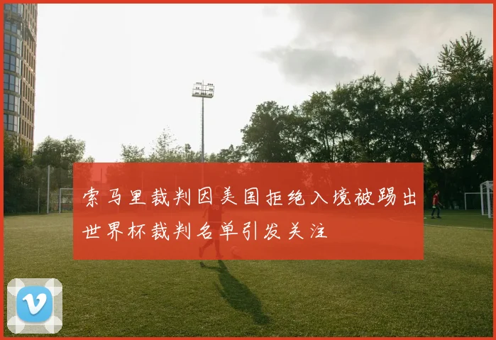 索马里裁判因美国拒绝入境被踢出世界杯裁判名单引发关注