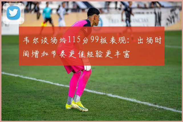 韦尔谈场均115分99板表现：出场时间增加节奏更佳经验更丰富