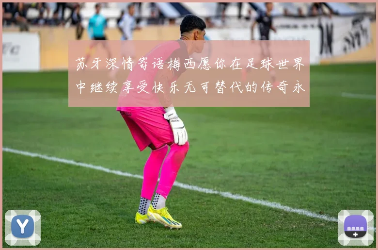 苏牙深情寄语梅西愿你在足球世界中继续享受快乐无可替代的传奇永存
