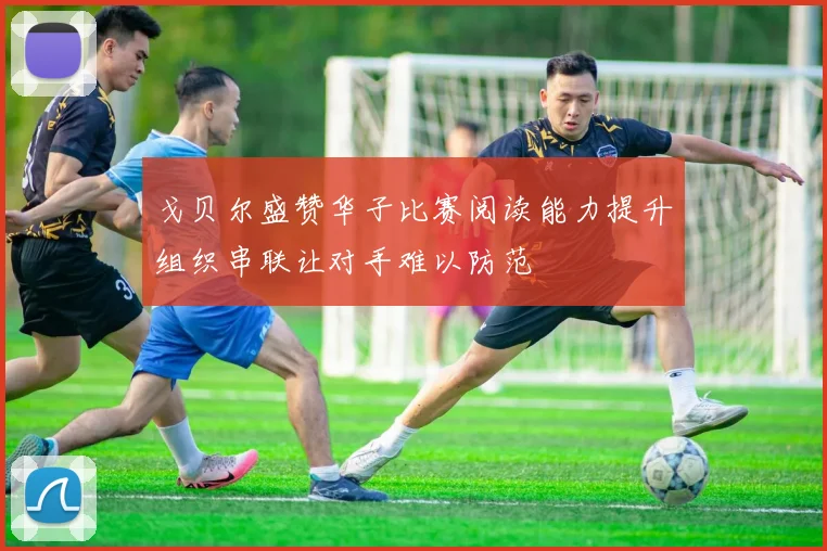 戈贝尔盛赞华子比赛阅读能力提升组织串联让对手难以防范