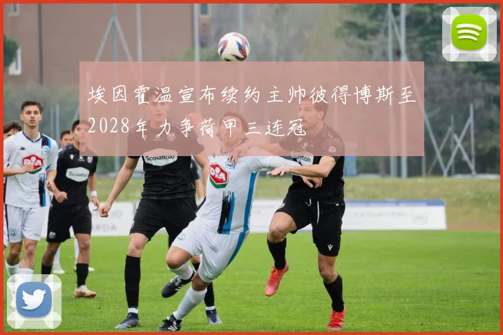 埃因霍温宣布续约主帅彼得博斯至2028年力争荷甲三连冠