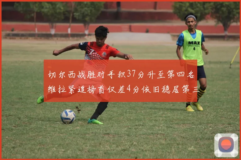 切尔西战胜对手积37分升至第四名维拉紧追榜首仅差4分依旧稳居第三