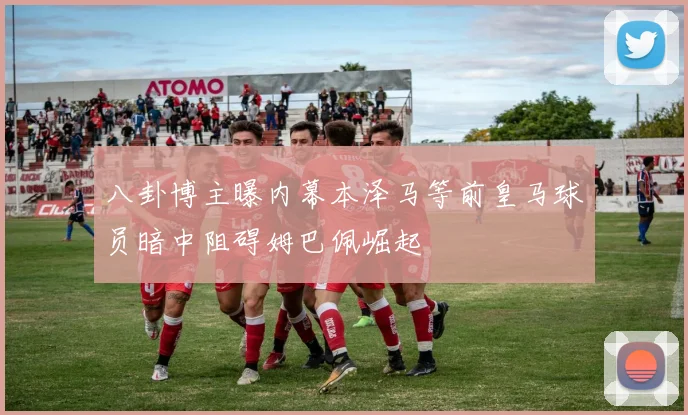 八卦博主曝内幕本泽马等前皇马球员暗中阻碍姆巴佩崛起