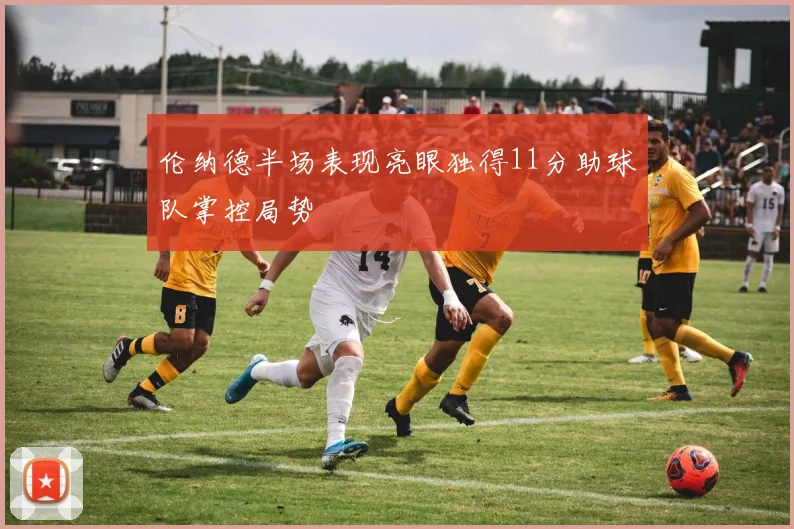 伦纳德半场表现亮眼独得11分助球队掌控局势