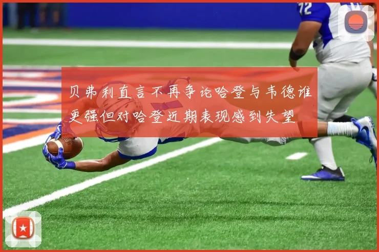 贝弗利直言不再争论哈登与韦德谁更强但对哈登近期表现感到失望