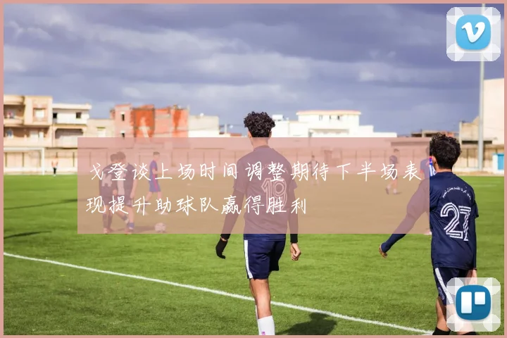 戈登谈上场时间调整期待下半场表现提升助球队赢得胜利