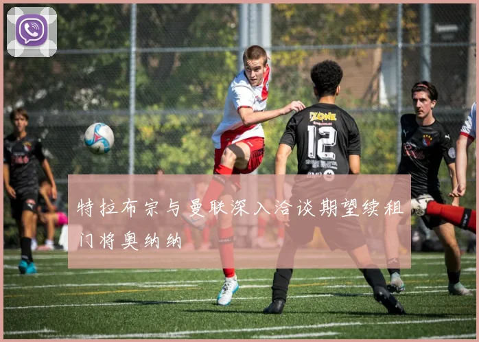 特拉布宗与曼联深入洽谈期望续租门将奥纳纳