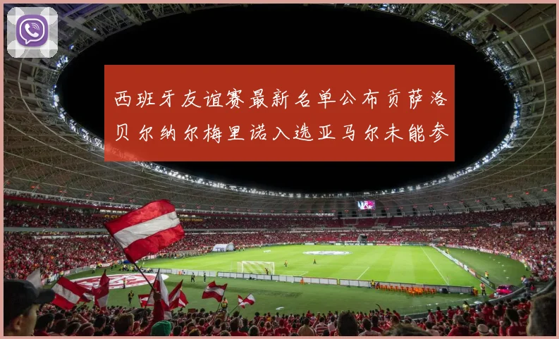西班牙友谊赛最新名单公布贡萨洛贝尔纳尔梅里诺入选亚马尔未能参赛