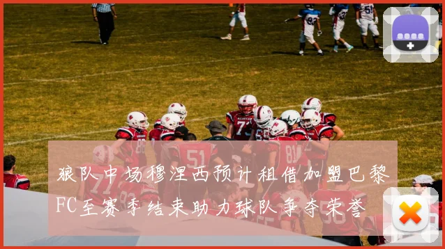 狼队中场穆涅西预计租借加盟巴黎FC至赛季结束助力球队争夺荣誉